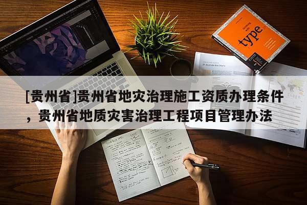 [貴州省]貴州省地災(zāi)治理施工資質(zhì)辦理條件，貴州省地質(zhì)災(zāi)害治理工程項目管理辦法