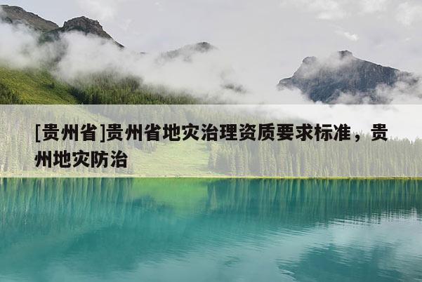 [貴州省]貴州省地災(zāi)治理資質(zhì)要求標(biāo)準(zhǔn)，貴州地災(zāi)防治