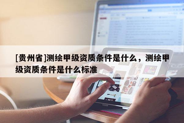 [貴州省]測繪甲級資質條件是什么，測繪甲級資質條件是什么標準