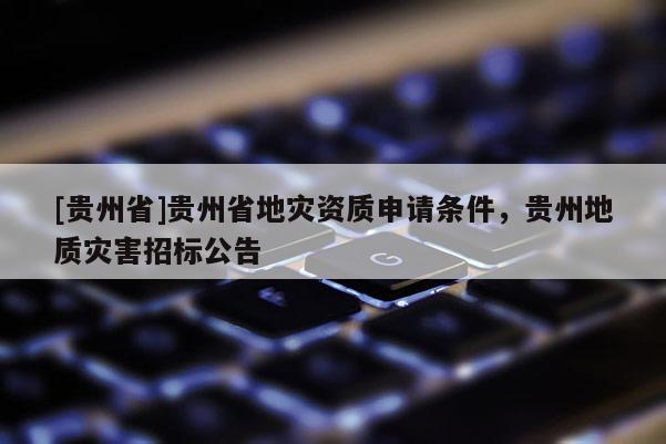 [貴州省]貴州省地災(zāi)資質(zhì)申請條件，貴州地質(zhì)災(zāi)害招標(biāo)公告