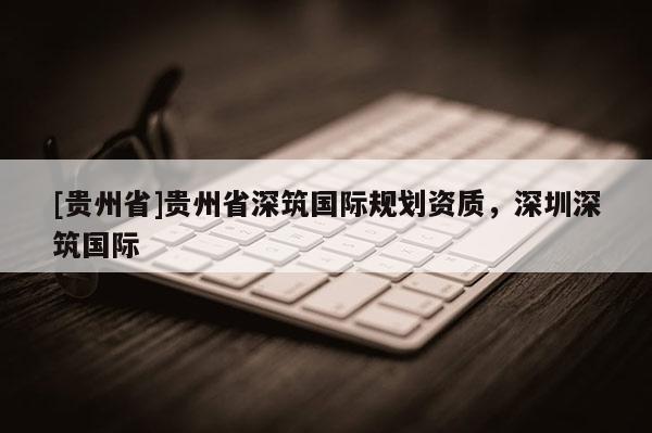 [貴州省]貴州省深筑國際規劃資質，深圳深筑國際