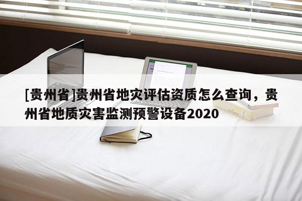 [貴州省]貴州省地災(zāi)評估資質(zhì)怎么查詢，貴州省地質(zhì)災(zāi)害監(jiān)測預(yù)警設(shè)備2020