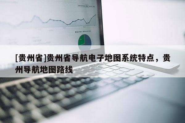 [貴州省]貴州省導航電子地圖系統特點，貴州導航地圖路線