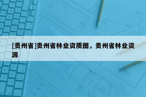 [貴州省]貴州省林業資質圖，貴州省林業資源