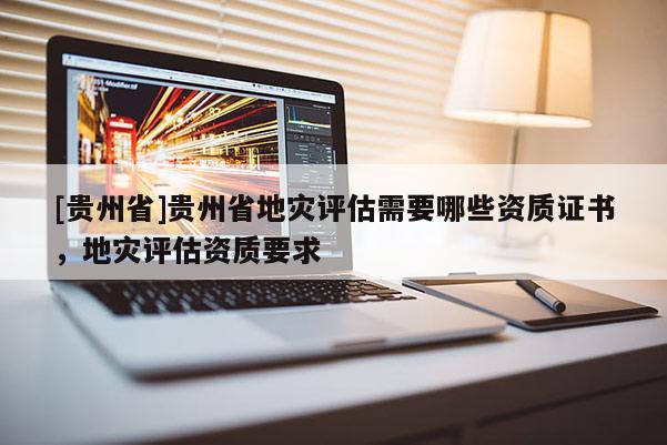 [貴州省]貴州省地災(zāi)評估需要哪些資質(zhì)證書，地災(zāi)評估資質(zhì)要求
