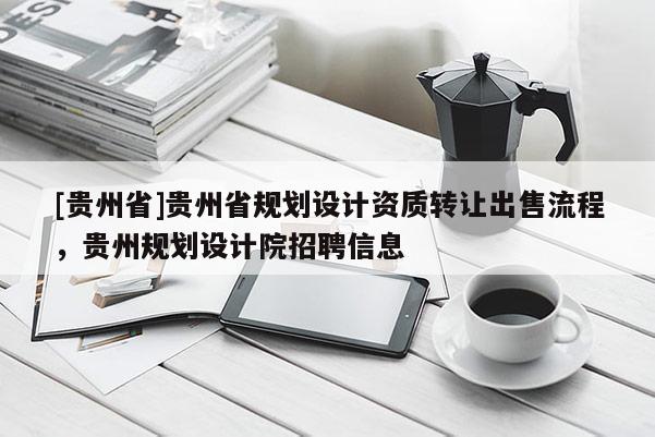 [貴州省]貴州省規(guī)劃設(shè)計(jì)資質(zhì)轉(zhuǎn)讓出售流程，貴州規(guī)劃設(shè)計(jì)院招聘信息