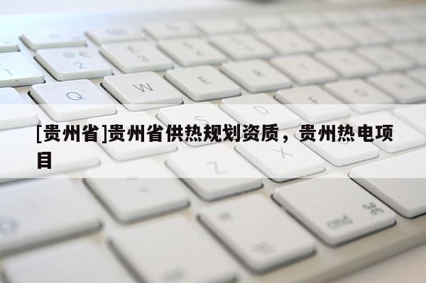 [貴州省]貴州省供熱規(guī)劃資質(zhì)，貴州熱電項(xiàng)目