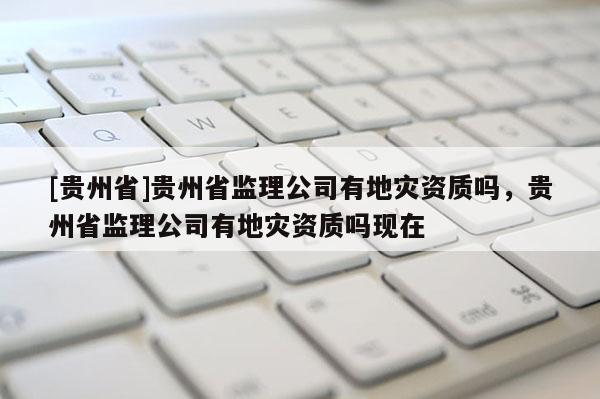 [貴州省]貴州省監(jiān)理公司有地災(zāi)資質(zhì)嗎，貴州省監(jiān)理公司有地災(zāi)資質(zhì)嗎現(xiàn)在