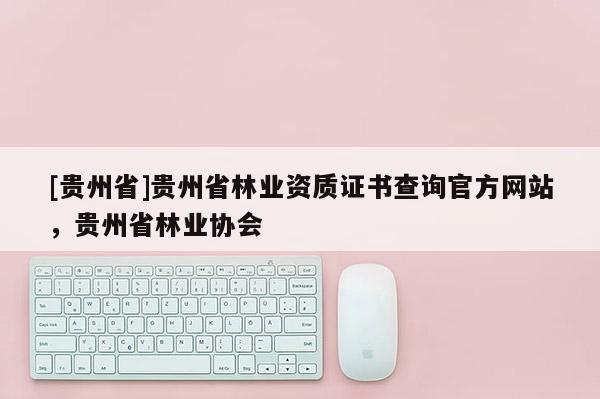 [貴州省]貴州省林業資質證書查詢官方網站，貴州省林業協會