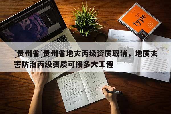 [貴州省]貴州省地災(zāi)丙級資質(zhì)取消，地質(zhì)災(zāi)害防治丙級資質(zhì)可接多大工程