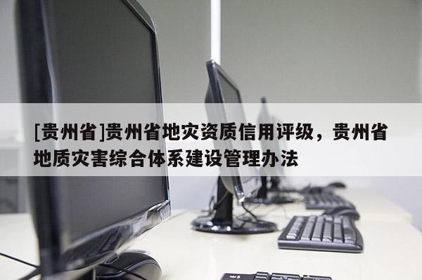 [貴州省]貴州省地災(zāi)資質(zhì)信用評級，貴州省地質(zhì)災(zāi)害綜合體系建設(shè)管理辦法