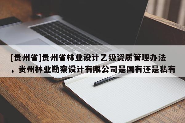 [貴州省]貴州省林業設計乙級資質管理辦法，貴州林業勘察設計有限公司是國有還是私有