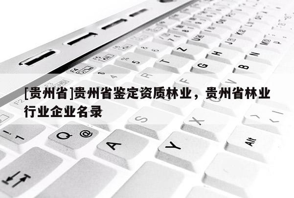 [貴州省]貴州省鑒定資質林業，貴州省林業行業企業名錄
