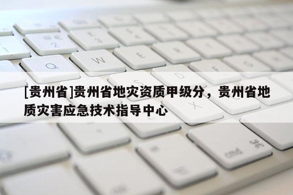 [貴州省]貴州省地災(zāi)資質(zhì)甲級分，貴州省地質(zhì)災(zāi)害應(yīng)急技術(shù)指導(dǎo)中心