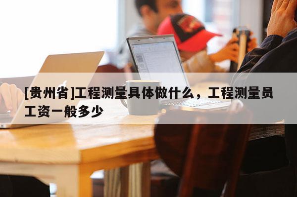 [貴州省]工程測量具體做什么，工程測量員工資一般多少