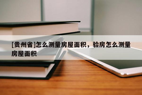 [貴州省]怎么測(cè)量房屋面積，驗(yàn)房怎么測(cè)量房屋面積