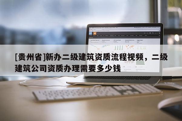 [貴州省]新辦二級建筑資質流程視頻，二級建筑公司資質辦理需要多少錢