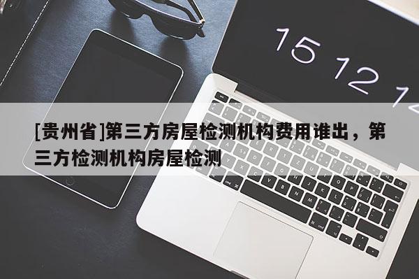 [貴州省]第三方房屋檢測機構費用誰出，第三方檢測機構房屋檢測