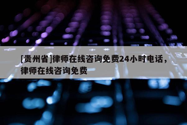 [貴州省]律師在線咨詢免費24小時電話，律師在線咨詢免費