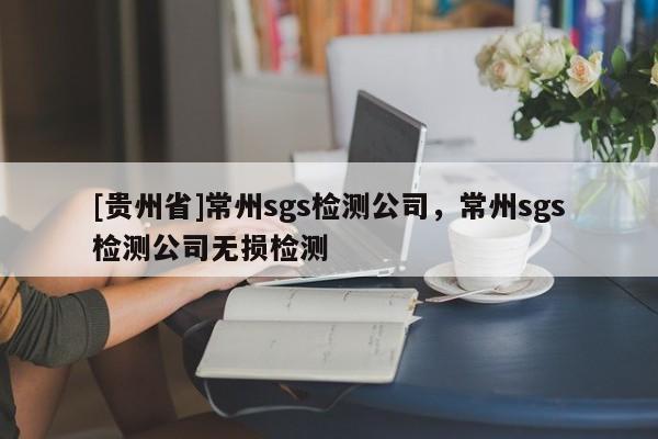 [貴州省]常州sgs檢測公司，常州sgs檢測公司無損檢測