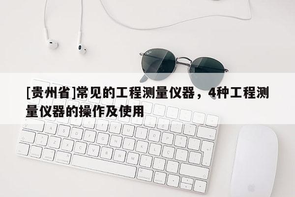 [貴州省]常見的工程測量儀器，4種工程測量儀器的操作及使用