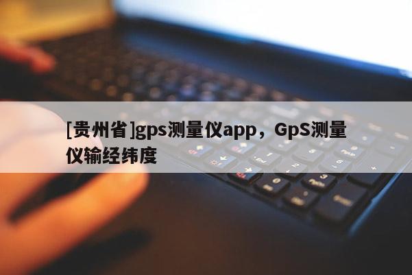 [貴州省]gps測量儀app，GpS測量儀輸經緯度