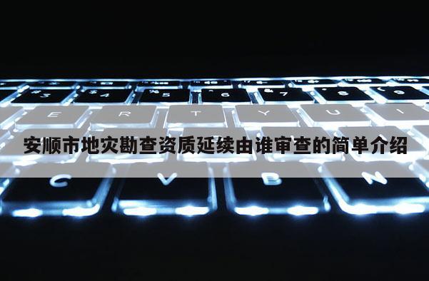 安順市地災勘查資質延續由誰審查的簡單介紹