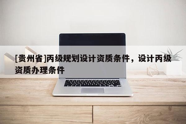 [貴州省]丙級規劃設計資質條件，設計丙級資質辦理條件