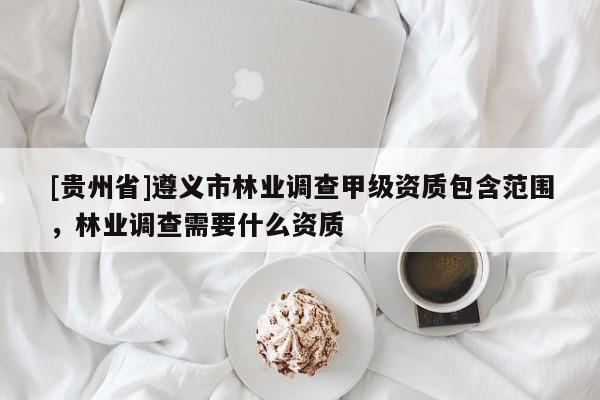 [貴州省]遵義市林業調查甲級資質包含范圍，林業調查需要什么資質