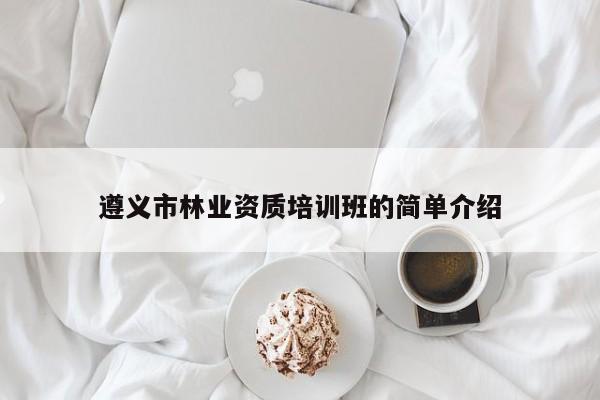 遵義市林業資質培訓班的簡單介紹