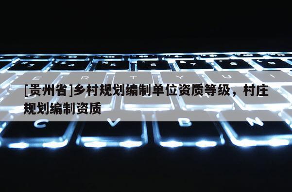 [貴州省]鄉村規劃編制單位資質等級，村莊規劃編制資質