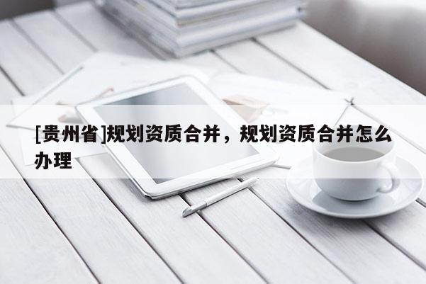 [貴州省]規劃資質合并，規劃資質合并怎么辦理