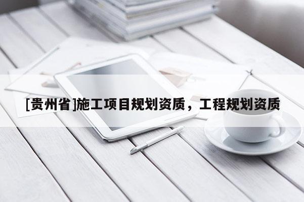 [貴州省]施工項目規劃資質，工程規劃資質