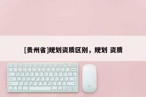 [貴州省]規劃資質區別，規劃 資質