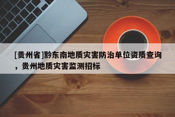 [貴州省]黔東南地質災害防治單位資質查詢，貴州地質災害監測招標