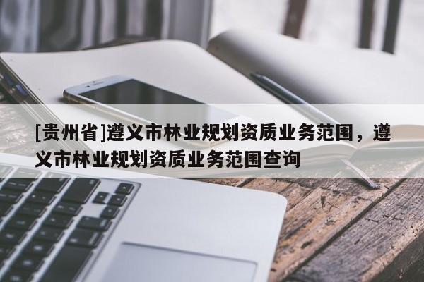 [貴州省]遵義市林業規劃資質業務范圍，遵義市林業規劃資質業務范圍查詢