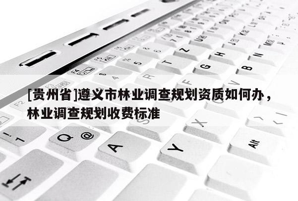 [貴州省]遵義市林業調查規劃資質如何辦，林業調查規劃收費標準