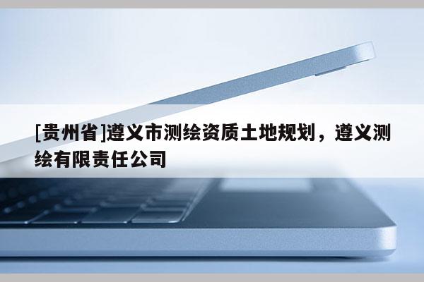 [貴州省]遵義市測繪資質土地規劃，遵義測繪有限責任公司