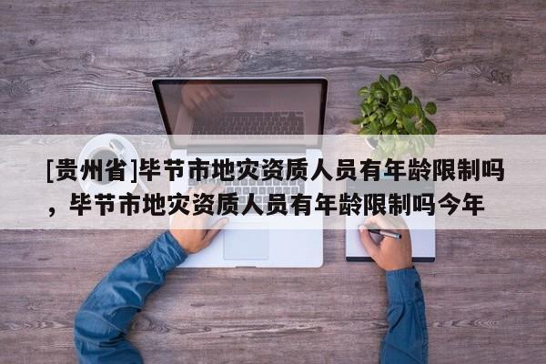 [貴州省]畢節市地災資質人員有年齡限制嗎，畢節市地災資質人員有年齡限制嗎今年