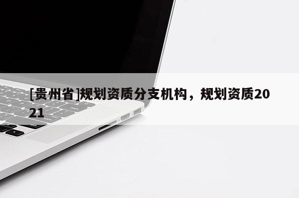 [貴州省]規劃資質分支機構，規劃資質2021
