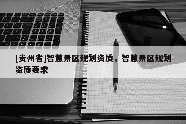 [貴州省]智慧景區規劃資質，智慧景區規劃資質要求