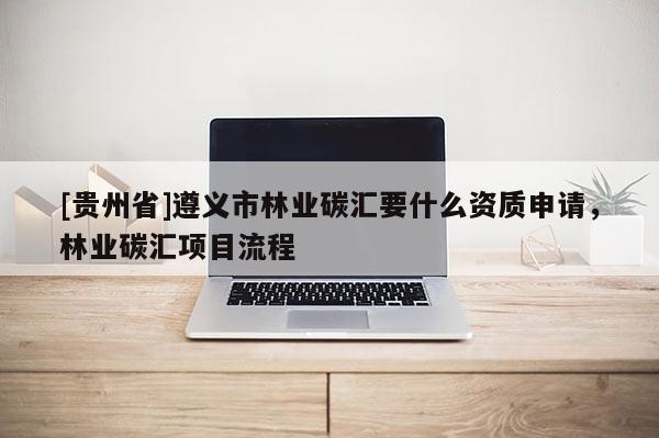 [貴州省]遵義市林業碳匯要什么資質申請，林業碳匯項目流程