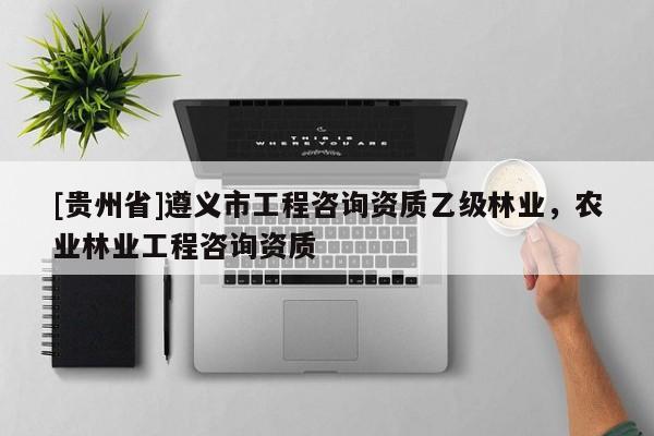 [貴州省]遵義市工程咨詢資質乙級林業，農業林業工程咨詢資質