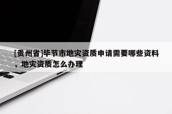 [貴州省]畢節市地災資質申請需要哪些資料，地災資質怎么辦理