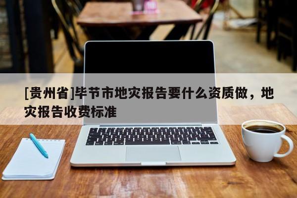 [貴州省]畢節市地災報告要什么資質做，地災報告收費標準