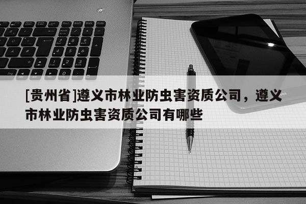 [貴州省]遵義市林業防蟲害資質公司，遵義市林業防蟲害資質公司有哪些