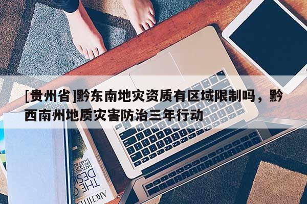 [貴州省]黔東南地災資質有區域限制嗎，黔西南州地質災害防治三年行動
