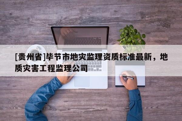 [貴州省]畢節市地災監理資質標準最新，地質災害工程監理公司