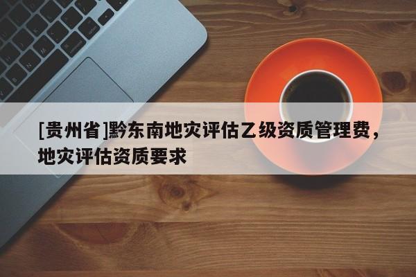 [貴州省]黔東南地災評估乙級資質管理費，地災評估資質要求