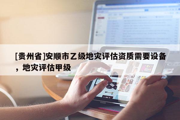 [貴州省]安順市乙級地災評估資質需要設備，地災評估甲級